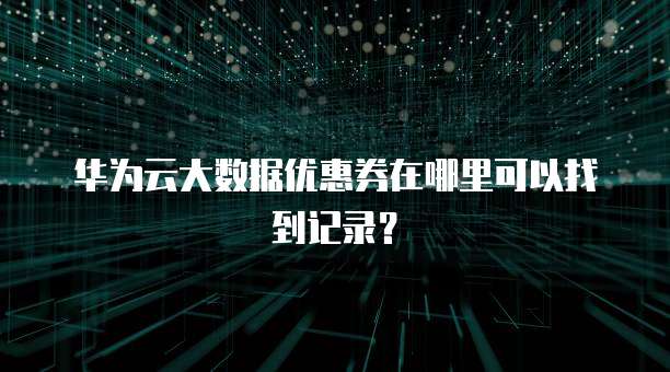 华为云大数据优惠券在哪里可以找到记录?