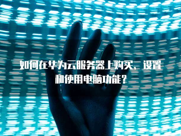 如何在华为云服务器上购买、设置和使用电脑功能?