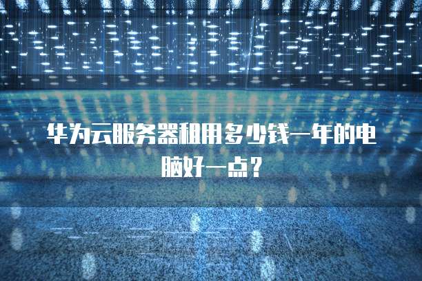 华为云服务器租用多少钱一年的电脑好一点?