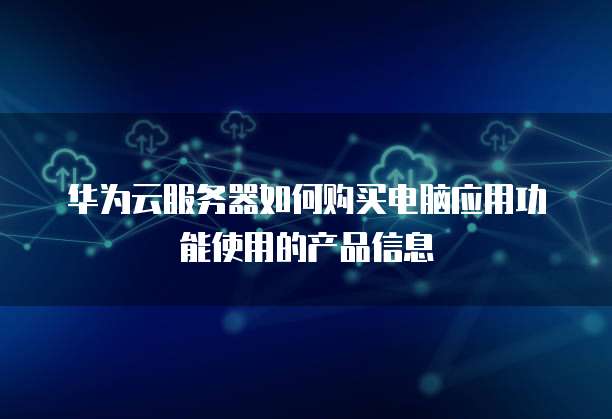 华为云服务器如何购买电脑应用功能使用的产品信息