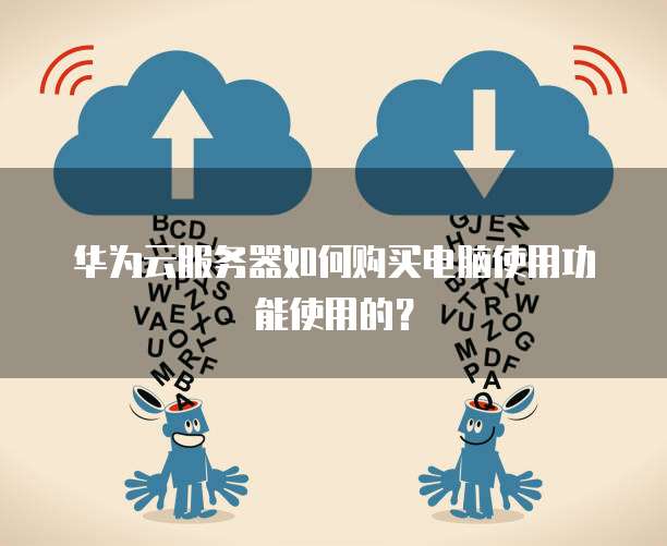 华为云服务器如何购买电脑使用功能使用的?