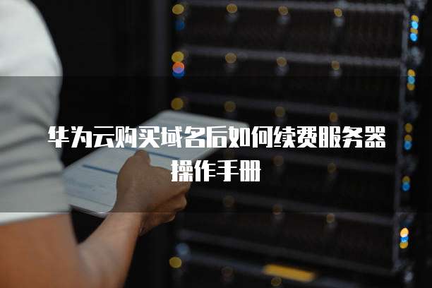 华为云购买域名后如何续费服务器操作手册