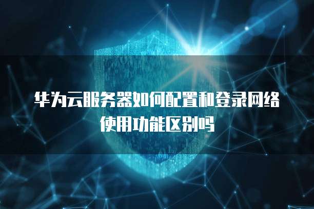 华为云服务器如何配置和登录网络使用功能区别吗