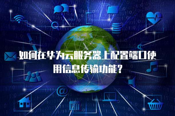 如何在华为云服务器上配置端口使用信息传输功能？