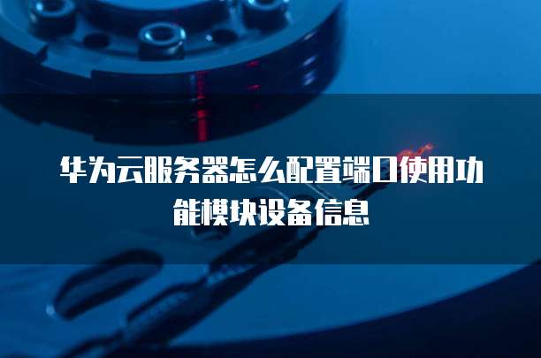 华为云服务器怎么配置端口使用功能模块设备信息