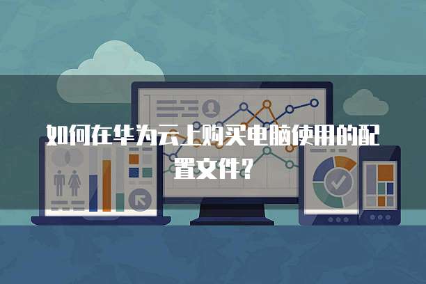 如何在华为云上购买电脑使用的配置文件？