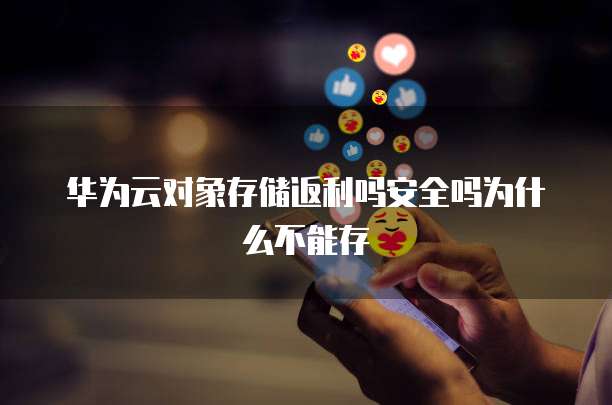 华为云对象存储返利吗安全吗为什么不能存