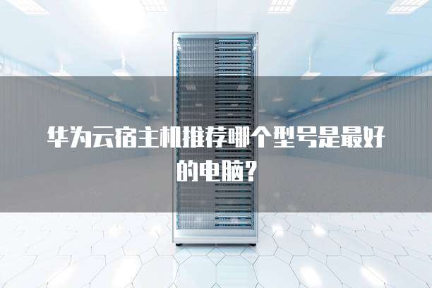 华为云宿主机推荐哪个型号是最好的电脑?