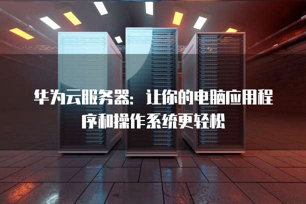 华为云服务器:让你的电脑应用程序和操作系统更轻松