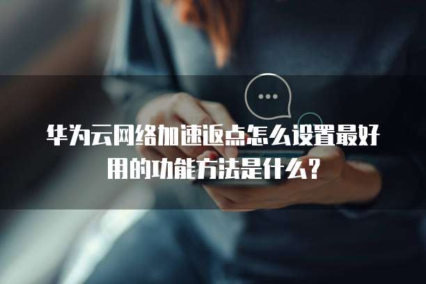 华为云网络加速返点怎么设置最好用的功能方法是什么?