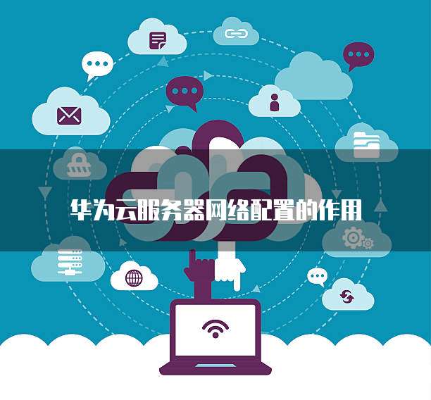 华为云服务器网络配置的作用
