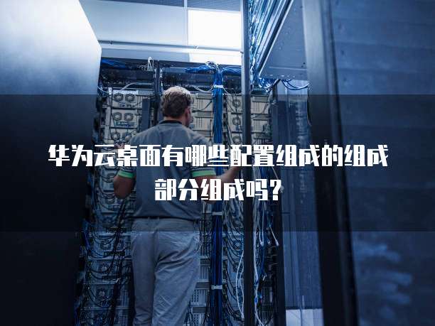 华为云桌面有哪些配置组成的组成部分组成吗?
