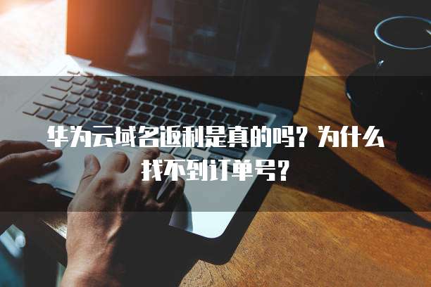 华为云域名返利是真的吗?为什么找不到订单号?