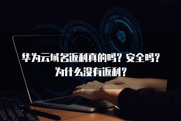 华为云域名返利真的吗?安全吗?为什么没有返利?