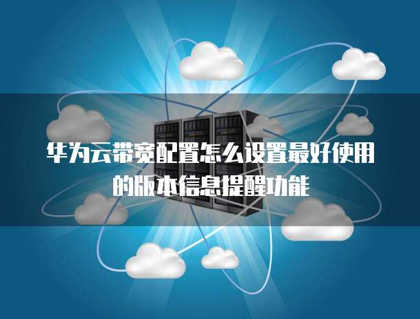 华为云带宽配置怎么设置最好使用的版本信息提醒功能