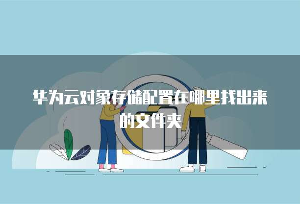 华为云对象存储配置在哪里找出来的文件夹