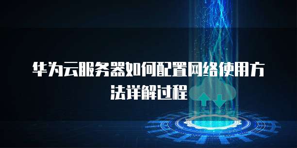 华为云服务器如何配置网络使用方法详解过程