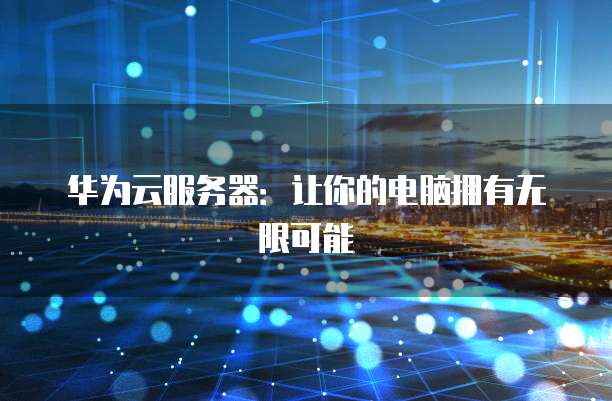 华为云服务器:让你的电脑拥有无限可能