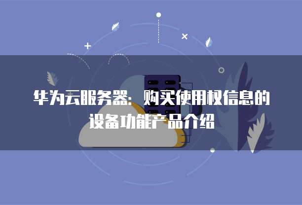 华为云服务器:购买使用权信息的设备功能产品介绍
