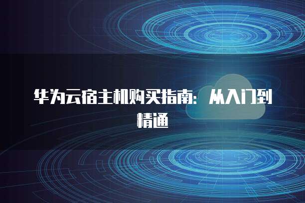 华为云宿主机购买指南:从入门到精通