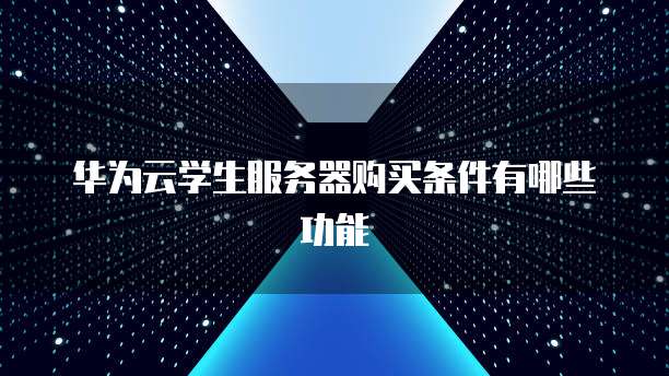 华为云学生服务器购买条件有哪些功能