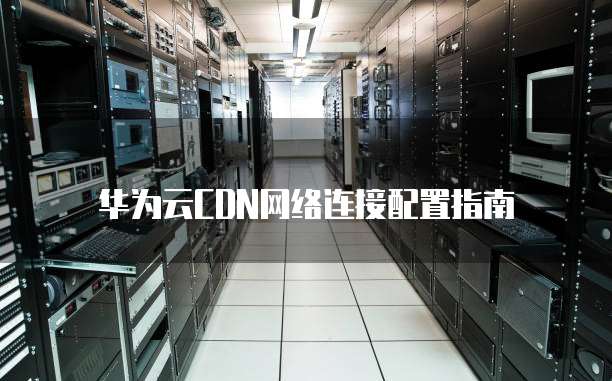 华为云CDN网络连接配置指南