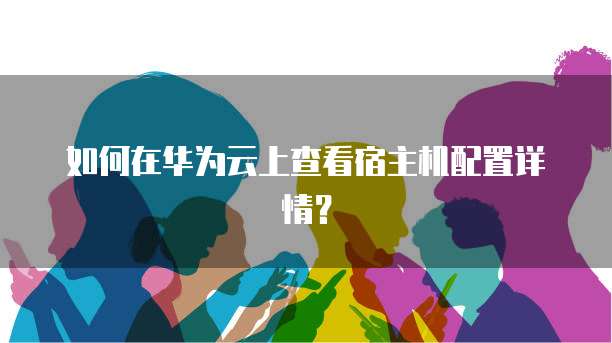 如何在华为云上查看宿主机配置详情？