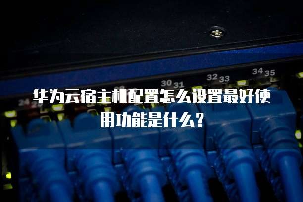 华为云宿主机配置怎么设置最好使用功能是什么?