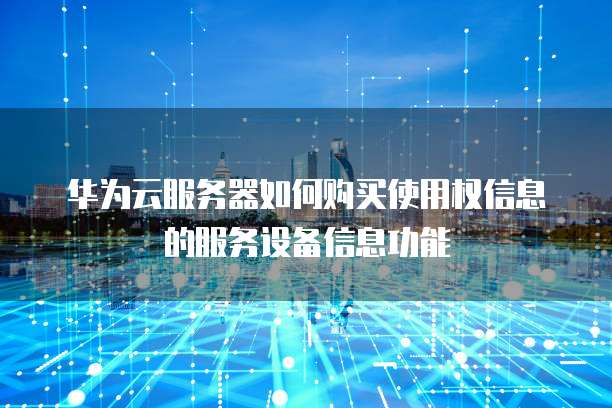 华为云服务器如何购买使用权信息的服务设备信息功能