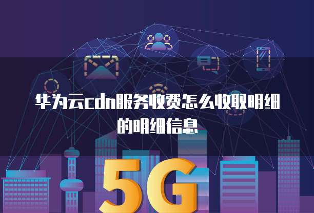 华为云cdn服务收费怎么收取明细的明细信息