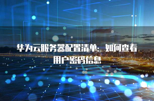华为云服务器配置清单：如何查看用户密码信息