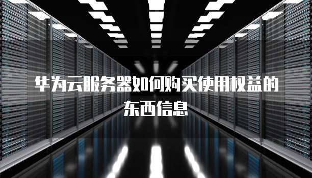 华为云服务器如何购买使用权益的东西信息