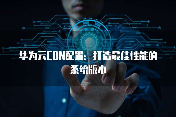 华为云CDN配置：打造最佳性能的系统版本