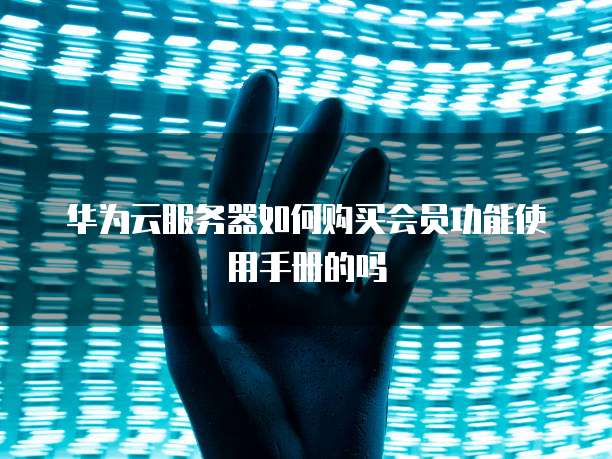 华为云服务器如何购买会员功能使用手册的吗