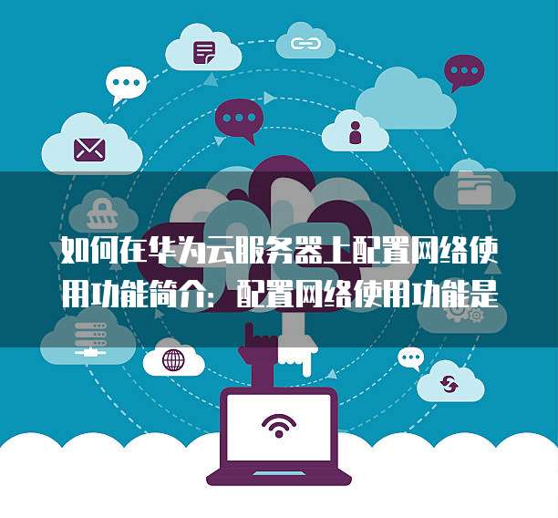如何在华为云服务器上配置网络使用功能简介:配置网络使用功能是