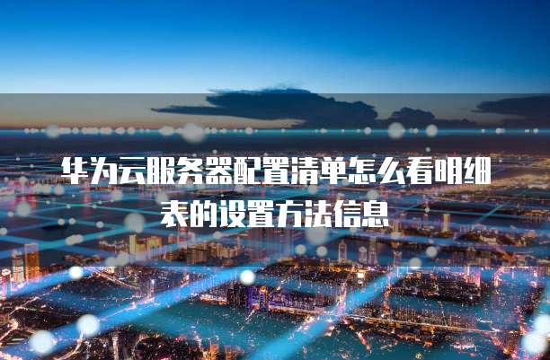 华为云服务器配置清单怎么看明细表的设置方法信息