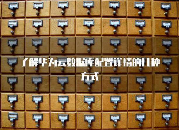 了解华为云数据库配置详情的几种方式