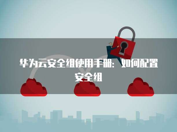 华为云安全组使用手册:如何配置安全组