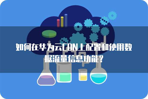 如何在华为云CDN上配置和使用数据流量信息功能?