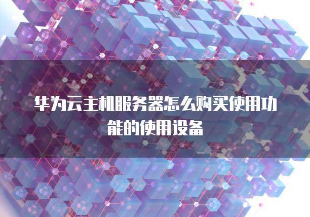 华为云主机服务器怎么购买使用功能的使用设备