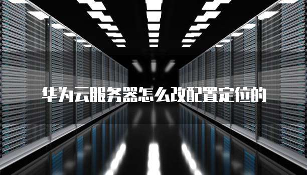 华为云服务器怎么改配置定位的