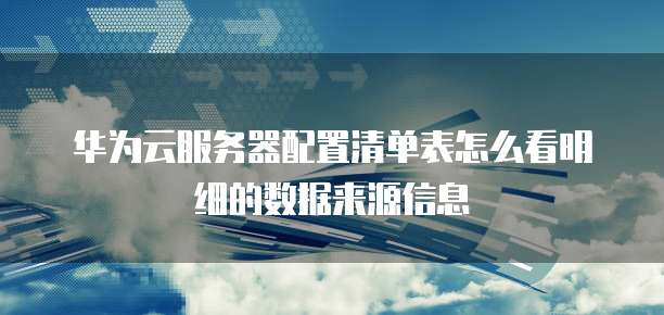 华为云服务器配置清单表怎么看明细的数据来源信息