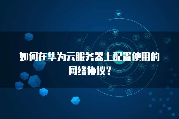 如何在华为云服务器上配置使用的网络协议?