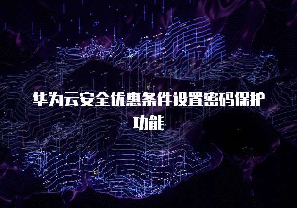 华为云安全优惠条件设置密码保护功能
