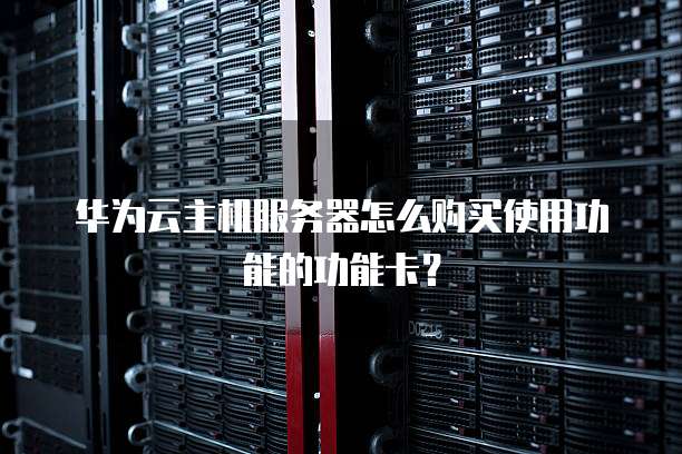 华为云主机服务器怎么购买使用功能的功能卡?