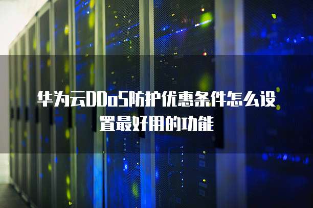 华为云DDoS防护优惠条件怎么设置最好用的功能