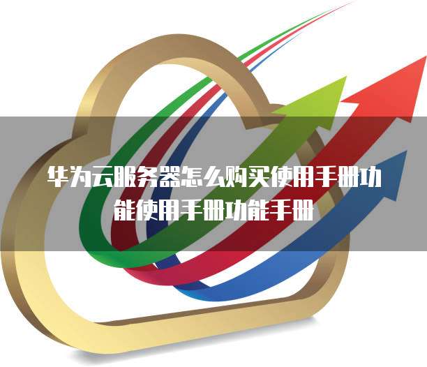 华为云服务器怎么购买使用手册功能使用手册功能手册