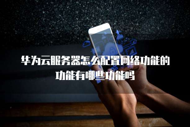 华为云服务器怎么配置网络功能的功能有哪些功能吗