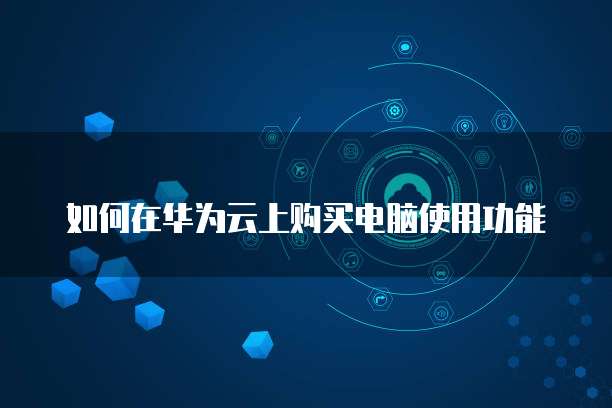 如何在华为云上购买电脑使用功能