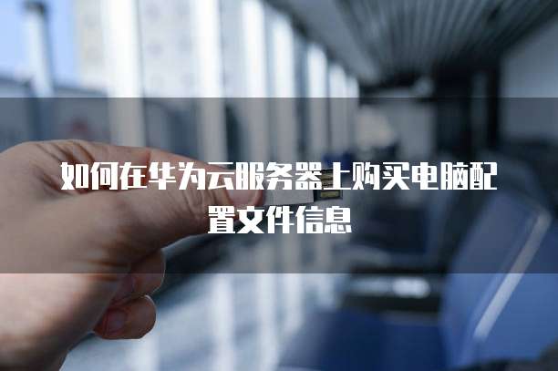 如何在华为云服务器上购买电脑配置文件信息